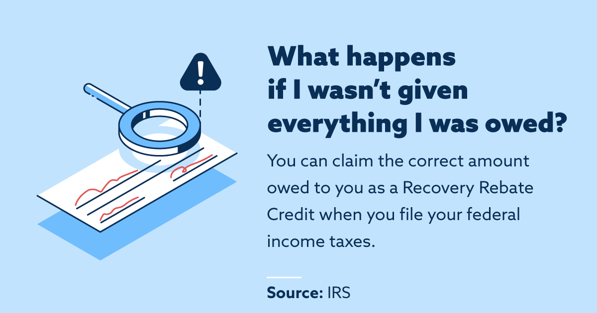 What happens if I wasn't given everything I was owed? You can claim the correct amount owed to you as a Recovery Rebate Credit when you file your federal income taxes.