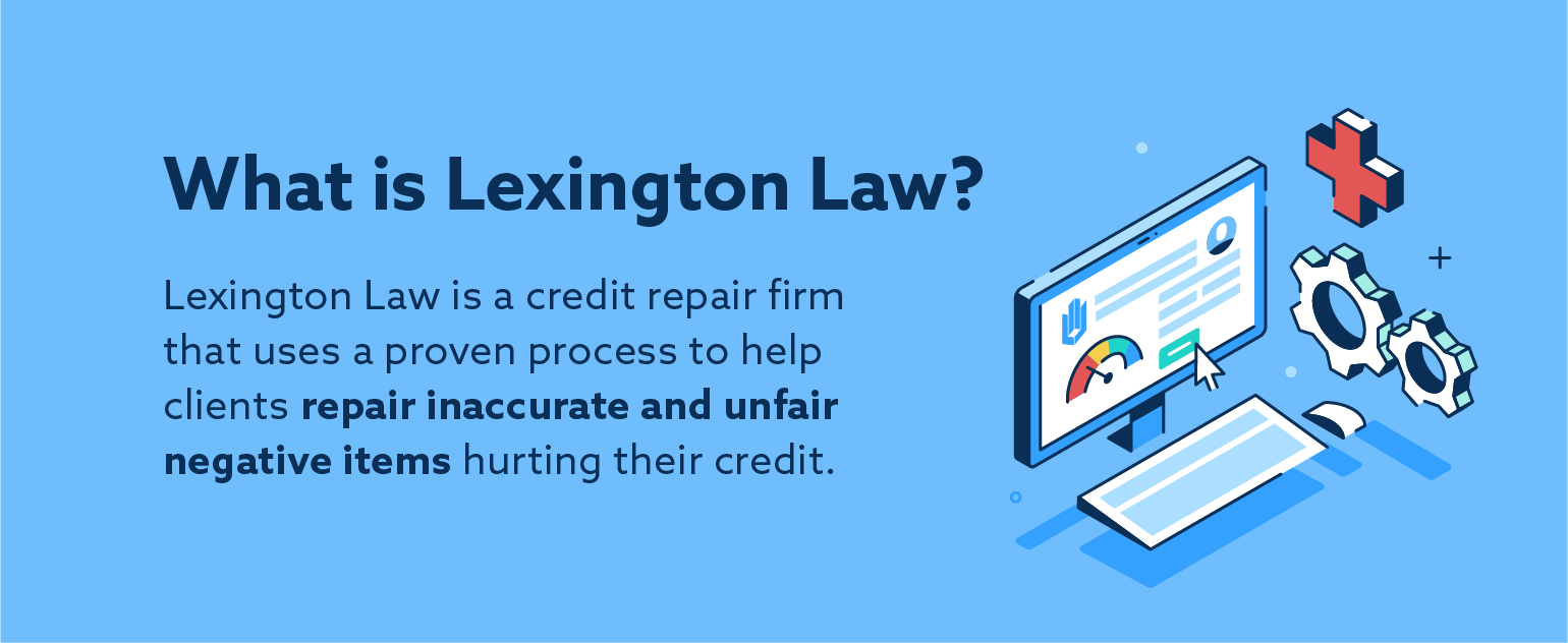 What is Lexington Law? Lexington Law is a credit repair firm that uses a proven process to help clients repair inaccurate and unfair negative items hurting their credit.